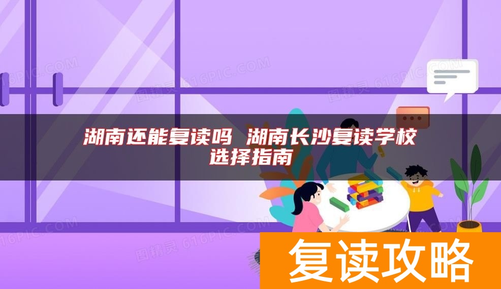 湖南还能复读吗 湖南长沙复读学校选择指南