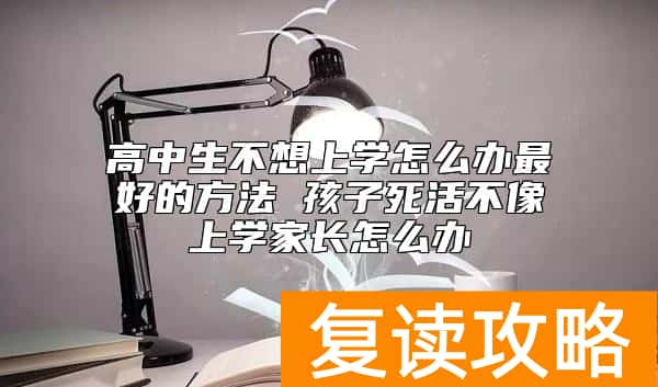 高中生不想上学怎么办最好的方法 孩子死活不像上学家长怎么办
