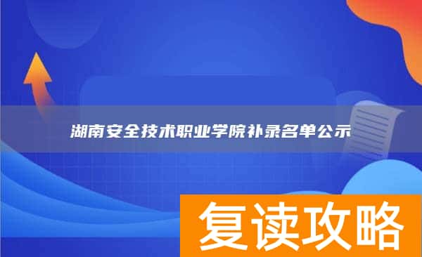 湖南安全技术职业学院补录名单公示