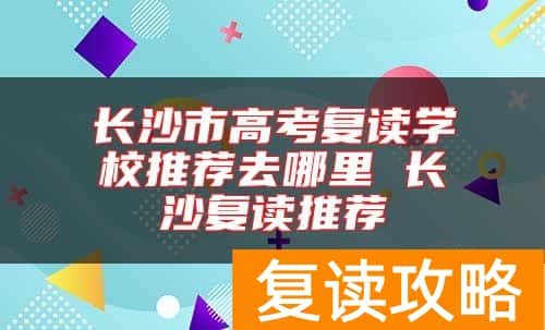 长沙市高考复读学校推荐去哪里 长沙复读推荐