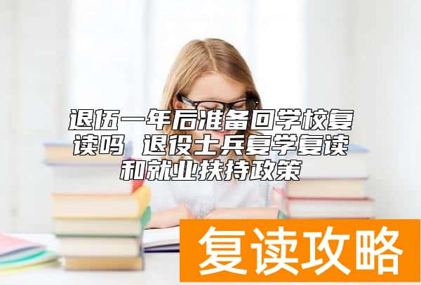 退伍一年后准备回学校复读吗 退役士兵复学复读和就业扶持政策